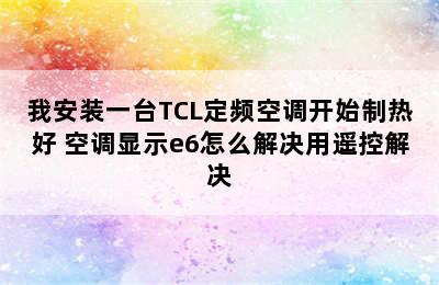 我安装一台TCL定频空调开始制热好 空调显示e6怎么解决用遥控解决